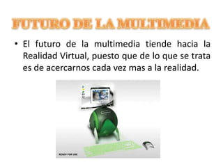 FUTURO DE LA MULTIMEDIAEl futuro de la multimedia tiende hacia la Realidad Virtual, puesto que de lo que se trata es de acercarnos cada vez mas a la realidad.