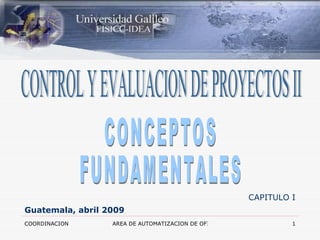 CONTROL Y EVALUACION DE PROYECTOS II CONCEPTOS  FUNDAMENTALES CAPITULO I Guatemala, abril 2009 