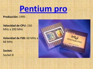 Pentium pro
Producción: 1995

Velocidad de CPU: 150
MHz a 200 MHz

Velocidad de FSB: 60 MHz a
66 MHz

Socket:
Socket 8
 