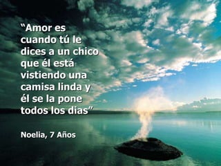 “Amor es cuando tú le dices a un chico que él está vistiendo una camisa linda y él se la pone todos los dias”Noelia, 7 Años