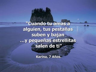 “Cuando tu amas a alguien, tus pestañas suben y bajan …y pequeñas estrellitas salen de ti”Karina, 7 Años.