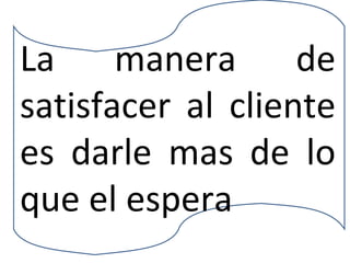 La manera de satisfacer al cliente es darle mas de lo que el espera 