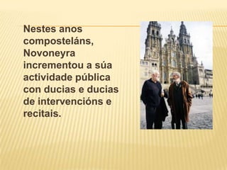 Nestes anos composteláns, Novoneyraincrementou a súaactividade pública con ducias e ducias de intervencións e recitais.
