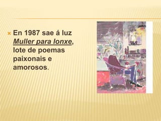 En 1987 sae á luz Muller para lonxe, lote de poemas paixonais e amorosos.