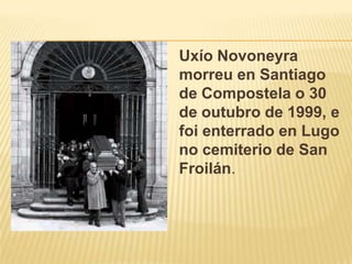 UxíoNovoneyramorreu en Santiago de Compostela o 30 de outubro de 1999, e foi enterrado en Lugo no cemiterio de San Froilán.