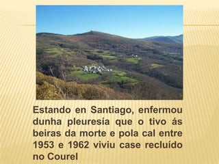 Estando en Santiago, enfermoudunha pleuresía que o tivoásbeiras da morte e pola cal entre 1953 e 1962 viviu case recluído no Courel