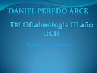 Daniel PEREDO ARCE TM Oftalmología III año UCH Heaven.and.hell73@gmail.com 