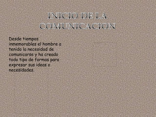 INICIO DE LA COMUNICACIONDesde tiempos inmemorables el hombre a tenido la necesidad de comunicarse y ha creado todo tipo de formas para expresar sus ideas o necesidades.