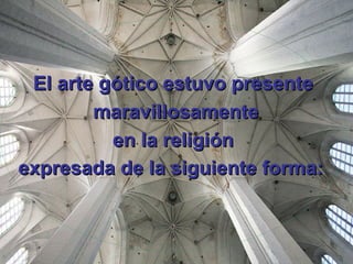 El arte gótico estuvo presente maravillosamente en la religión  expresada de la siguiente forma:   
