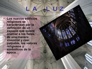 LA LUZ Los nuevos edificios religiosos se caracterizan por la definición de un espacio que quiere acercar a los fieles, de una manera vivencial y casi palpable, los valores religiosos y simbólicos de la época.   