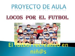 PROYECTO DE AULA LOCOS  POR  EL  FUTBOL El fútbol recreativo en niñ@s 