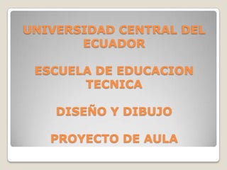 UNIVERSIDAD CENTRAL DEL ECUADORESCUELA DE EDUCACION TECNICADISEÑO Y DIBUJOPROYECTO DE AULA 
