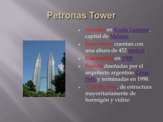 Altura desde el suelo hasta el tope estructural: 502 metros (superó la marca que antes ostentaban las Torres gemelas Petronas con 452 metros).Taipéi 101Se inició su construcción en 1997 y se terminó en algo más de 6 añosPetronas Tower