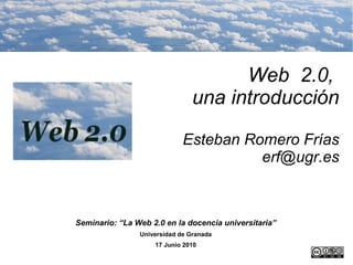 Web  2.0,  una introducción Esteban Romero Frías [email_address] Seminario: “La Web 2.0 en la docencia universitaria” Universidad de Granada 17 Junio 2010 