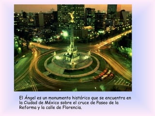 El Ángel es un monumento histórico que se encuentra en la Ciudad de México sobre el cruce de Paseo de la Reforma y la calle de Florencia. 