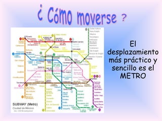 ¿ Cómo moverse ? El desplazamiento más práctico y sencillo es el METRO 