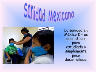 Sanidad Mexicana La sanidad en México DF es poco eficaz, poco estudiada o simplemente poco desarrollada. 