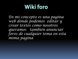 Wiki foro En mi concepto es una pagina web donde podemos  editar y crear textos como nosotros queramos   también anunciar foros de cualquier tema en esta mima pagina 