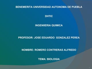 BENEMERITA UNIVERSIDAD AUTONOMA DE PUEBLA DHTIC INGENIIERIA QUIMICA PROFESOR: JOSE EDUARDO  GONZALEZ PEREA NOMBRE: ROMERO CONTRERAS ALFREDO TEMA: BIOLOGIA 
