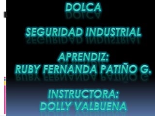 DOLCA SEGURIDAD INDUSTRIAL APRENDIZ:  RUBY FERNANDA PATIÑO G. INSTRUCTORA: DOLLY VALBUENA 