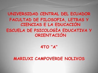 UNIVERSIDAD CENTRAL DEL ECUADOR FACULTAD DE FILOSOFIA, LETRAS Y CIENCIAS E LA EDUCACIÓN ESCUELA DE PSICOLOGÍA EDUCATIVA Y ORIENTACIÓN 4TO “A” MARIUXI CAMPOVERDE NOLIVOS 