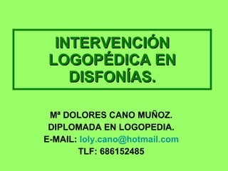 INTERVENCIÓN LOGOPÉDICA EN DISFONÍAS. Mª DOLORES CANO MUÑOZ. DIPLOMADA EN LOGOPEDIA. E-MAIL:  [email_address] TLF: 686152485 