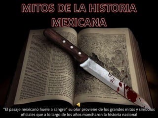 MITOS DE LA HISTORIA MEXICANA “El pasaje mexicano huele a sangre” su olor proviene de los grandes mitos y símbolos oficiales que a lo largo de los años mancharon la historia nacional 