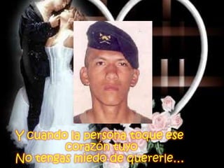 Y cuando la personatoque ese corazón tuyoNo tengas miedo de quererle…