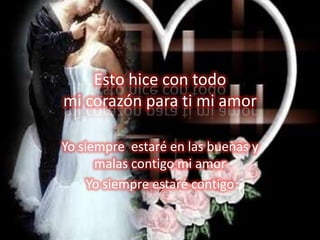 Esto hice con todomi corazón para ti mi amorYo siempre  estaré en las buenas y malas contigo mi amorYo siempre estaré contigo