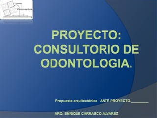 PROYECTO: CONSULTORIO DE ODONTOLOGIA. Propuesta arquitectónica   ANTE PROYECTO._________ ARQ. ENRIQUE CARRASCO ALVAREZ 