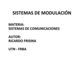 SISTEMAS DE MODULACIÓN MATERIA:  SISTEMAS DE COMUNICACIONES AUTOR: RICARDO FRISINA UTN - FRBA 