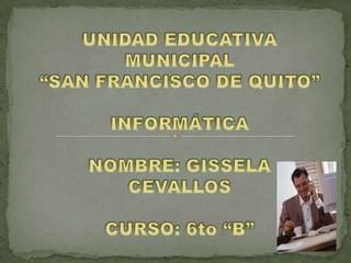 UNIDAD EDUCATIVA MUNICIPAL  “SAN FRANCISCO DE QUITO” INFORMÁTICA NOMBRE: GISSELA  CEVALLOS CURSO: 6to “B” 