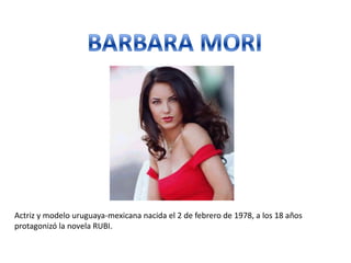BARBARA MORI Actriz y modelo uruguaya-mexicana nacida el 2 de febrero de 1978, a los 18 años protagonizó la novela RUBI. 