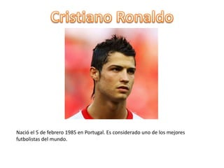 Cristiano RonaldoNació el 5 de febrero 1985 en Portugal. Es considerado uno de los mejores futbolistas del mundo.