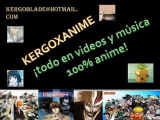 kergoblade@hotmail.com KERGOXANIME ¡todo en videos y música 100% anime! 