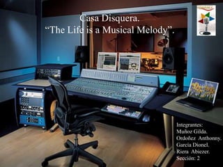 Casa Disquera. “The Life is a Musical Melody”. Integrantes: Muñoz Gilda. Ordoñez  Anthonny. García Dionel. Riera  Abiezer. Sección: 2 