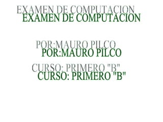 EXAMEN DE COMPUTACION POR:MAURO PILCO CURSO: PRIMERO &quot;B&quot; 