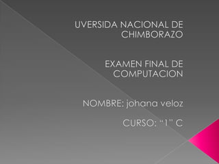 UVERSIDA NACIONAL DE CHIMBORAZO EXAMEN FINAL DE COMPUTACION NOMBRE: johana veloz CURSO: “1” C 