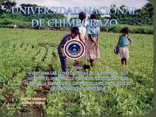UNIVERSIDAD NACIONAL DE CHIMBORAZO INVESTIGAR LAS CONSECUENCIAS DE LA POBREZA,  QUE INFLUYEN EL DESARROLLO HUMANO, COMUNIDAD LLIO, PARROQUIA SAN ANDRES, CANTON GUANO, PROVINCIA DE CHIMBORAZO EN EL AÑO 2 TEMA: INVESTIGAR LAS CONSECUENCIAS DE LA POBREZA,  QUE  INFLUYEN EL DESARROLLO HUMANO, COMUNIDAD LLIO, PARROQUIA SAN ANDRES, CANTON GUANO, PROVINCIA DE CHIMBORAZO EN EL AÑO 2009 LUPITA CARRILLO NANNCY TAGUA 
