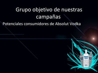 Grupo objetivo de nuestras campañas  Potenciales consumidores de Absolut Vodka 