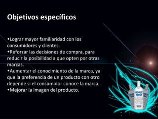 Objetivos específicos Lograr mayor familiaridad con los consumidores y clientes.  Reforzar las decisiones de compra, para reducir la posibilidad a que opten por otras marcas. Aumentar el conocimiento de la marca, ya que la preferencia de un producto con otro depende si el consumidor conoce la marca. Mejorar la imagen del producto. 