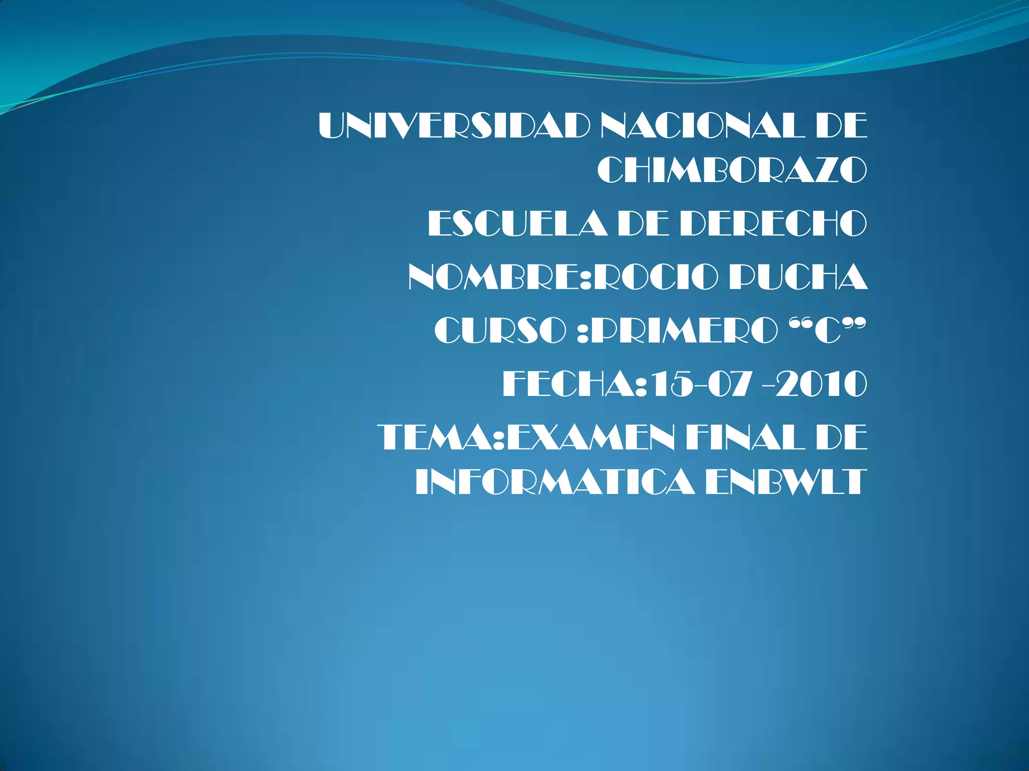 UNIVERSIDAD NACIONAL DE CHIMBORAZOESCUELA DE DERECHONOMBRE:ROCIO PUCHACURSO :PRIMERO “C”FECHA:15-07 -2010TEMA:EXAMEN FINAL DE INFORMATICA ENBWLT