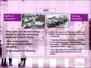 1937 Battle of Shanghai   Nanjing Slaughter   This battle was the first serious attempt to stop the advance of Japanese troops in China.   Main consequences: - Strong Chinese military casualties   - Post slaughter of Nanking  After the capture of Shanghai, Japanese troops headed to Nanjing, which was also conquered.  Nanjing witnessed countless atrocities by the Japanese army. Rape, looting, executions ... Chinese civilians were killed regardless of sex or age. The magnitude of this disaster is still under discussion between China and Japan.   
