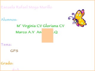 Escuela Rafael Moya Murillo Alumnos: M° Virginia CV Gloriana CV  Marco A.V  Andrés L.Q Tema: GPS Grado: 6-A 