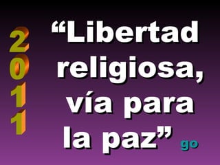 “ Libertad  religiosa, vía para  la paz”   go 2011 