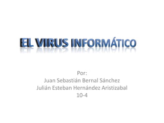 Por: Juan Sebastián Bernal Sánchez Julián Esteban Hernández Aristizabal 10-4 El Virus Informático 