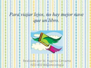 Para viajar lejos, no hay mejor nave que un libro.Realizado por M. Eugenia CárcamoISFD 802 Bibliotecología