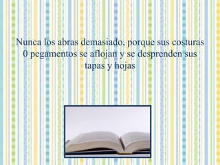 Nunca los abras demasiado, porque sus costuras 0 pegamentos se aflojan y se desprenden sus tapas y hojas