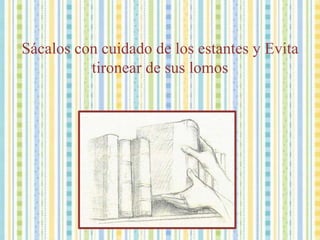 Sácalos con cuidado de los estantes y Evita tironear de sus lomos