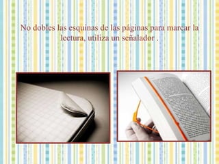 No dobles las esquinas de las páginas para marcar la lectura, utiliza un señalador .